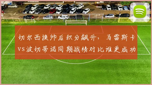 切尔西换帅后积分飙升，马雷斯卡vs波切蒂诺同期战绩对比谁更成功？