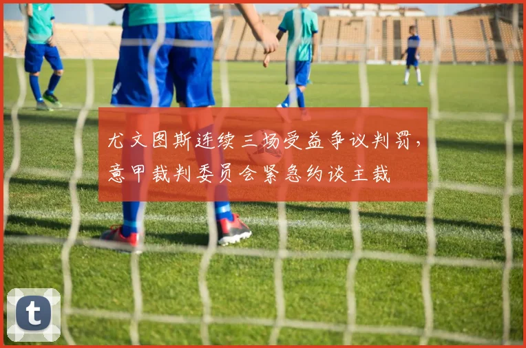 尤文图斯连续三场受益争议判罚，意甲裁判委员会紧急约谈主裁