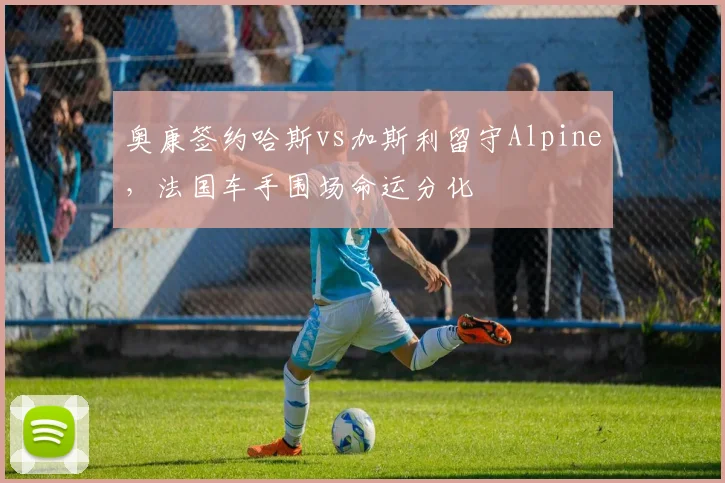 奥康签约哈斯vs加斯利留守Alpine，法国车手围场命运分化