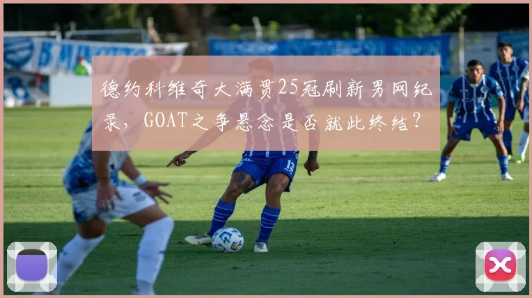 德约科维奇大满贯25冠刷新男网纪录，GOAT之争悬念是否就此终结？