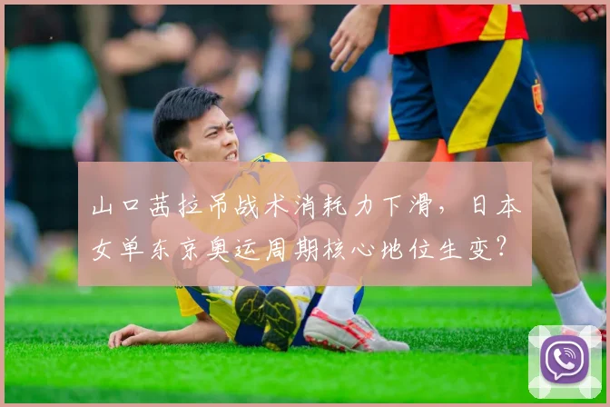 山口茜拉吊战术消耗力下滑，日本女单东京奥运周期核心地位生变？
