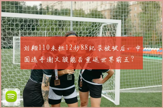 刘翔110米栏12秒88纪录被破后，中国选手谢文骏能否重返世界前五？