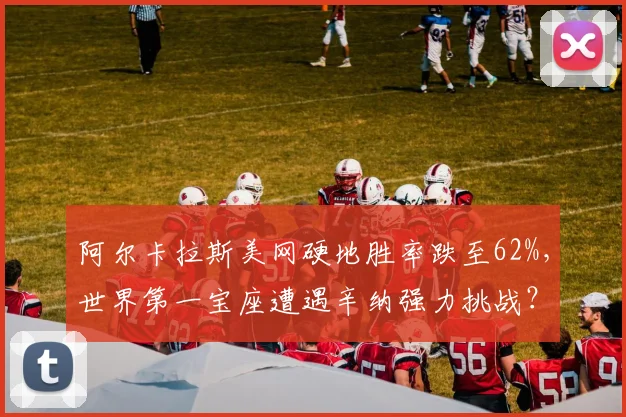 阿尔卡拉斯美网硬地胜率跌至62%，世界第一宝座遭遇辛纳强力挑战？