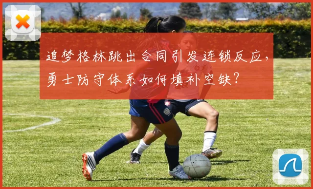 追梦格林跳出合同引发连锁反应，勇士防守体系如何填补空缺？